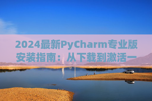 2024最新PyCharm专业版安装指南：从下载到激活一步到位