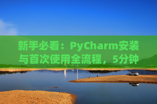 新手必看：PyCharm安装与首次使用全流程，5分钟快速上手